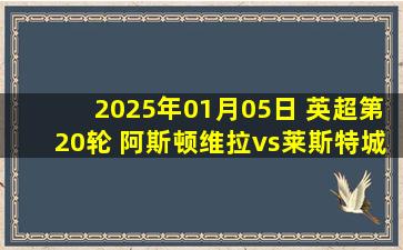 2025年01月05日 英超第20轮 阿斯顿维拉vs莱斯特城 全场录像